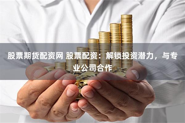 股票期货配资网 股票配资：解锁投资潜力，与专业公司合作