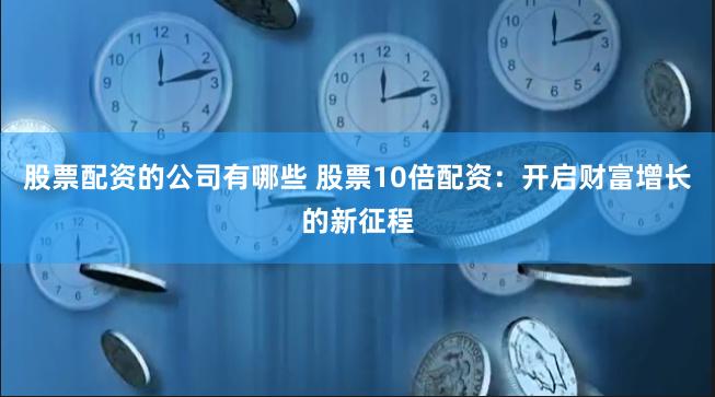 股票配资的公司有哪些 股票10倍配资：开启财富增长的新征程