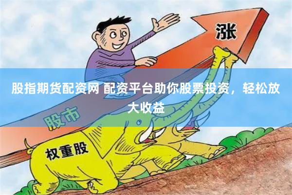 股指期货配资网 配资平台助你股票投资，轻松放大收益