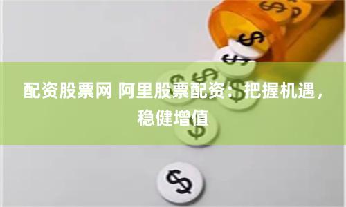 配资股票网 阿里股票配资：把握机遇，稳健增值