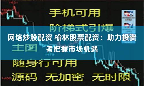 网络炒股配资 榆林股票配资：助力投资者把握市场机遇