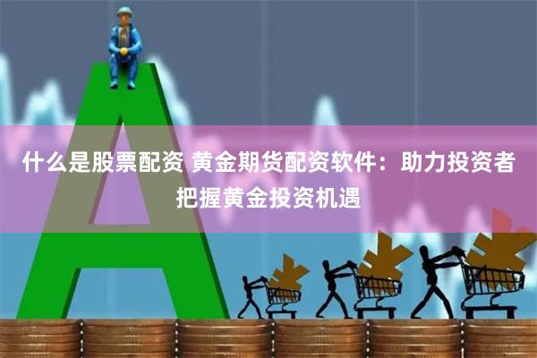 什么是股票配资 黄金期货配资软件：助力投资者把握黄金投资机遇