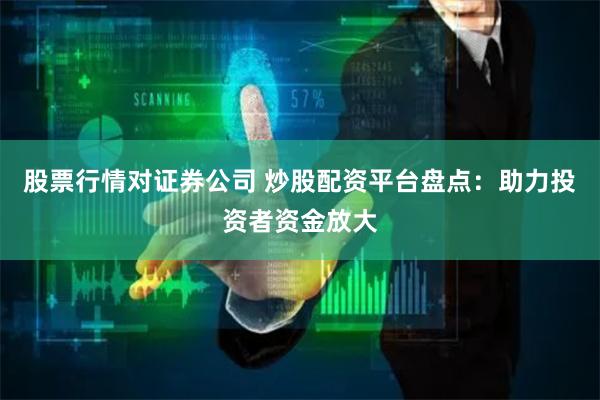 股票行情对证券公司 炒股配资平台盘点：助力投资者资金放大