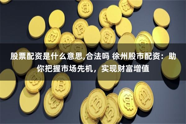 股票配资是什么意思,合法吗 徐州股市配资：助你把握市场先机，实现财富增值