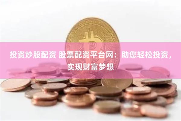 投资炒股配资 股票配资平台网：助您轻松投资，实现财富梦想