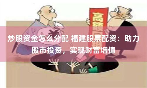 炒股资金怎么分配 福建股票配资：助力股市投资，实现财富增值