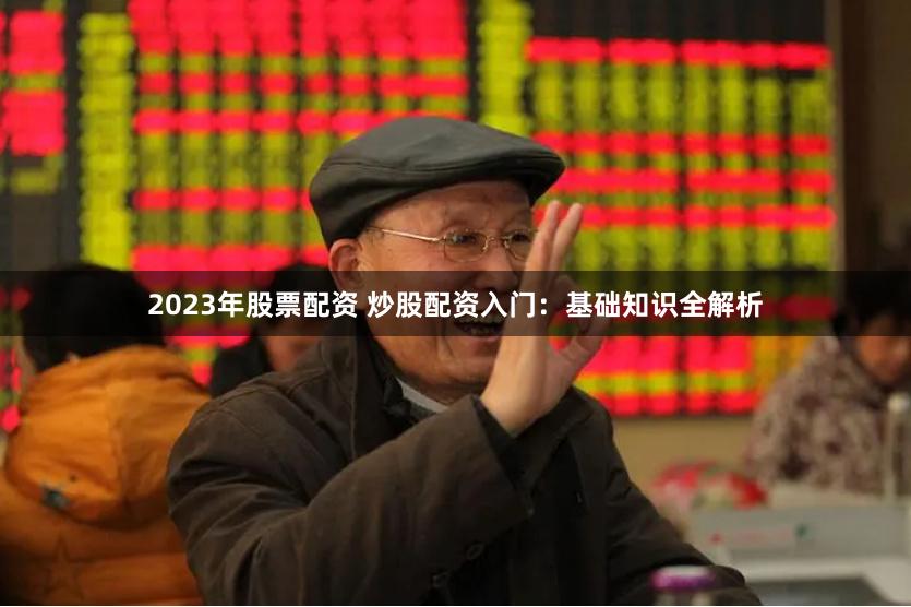 2023年股票配资 炒股配资入门：基础知识全解析