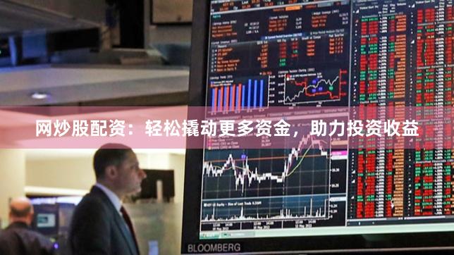 网炒股配资：轻松撬动更多资金，助力投资收益