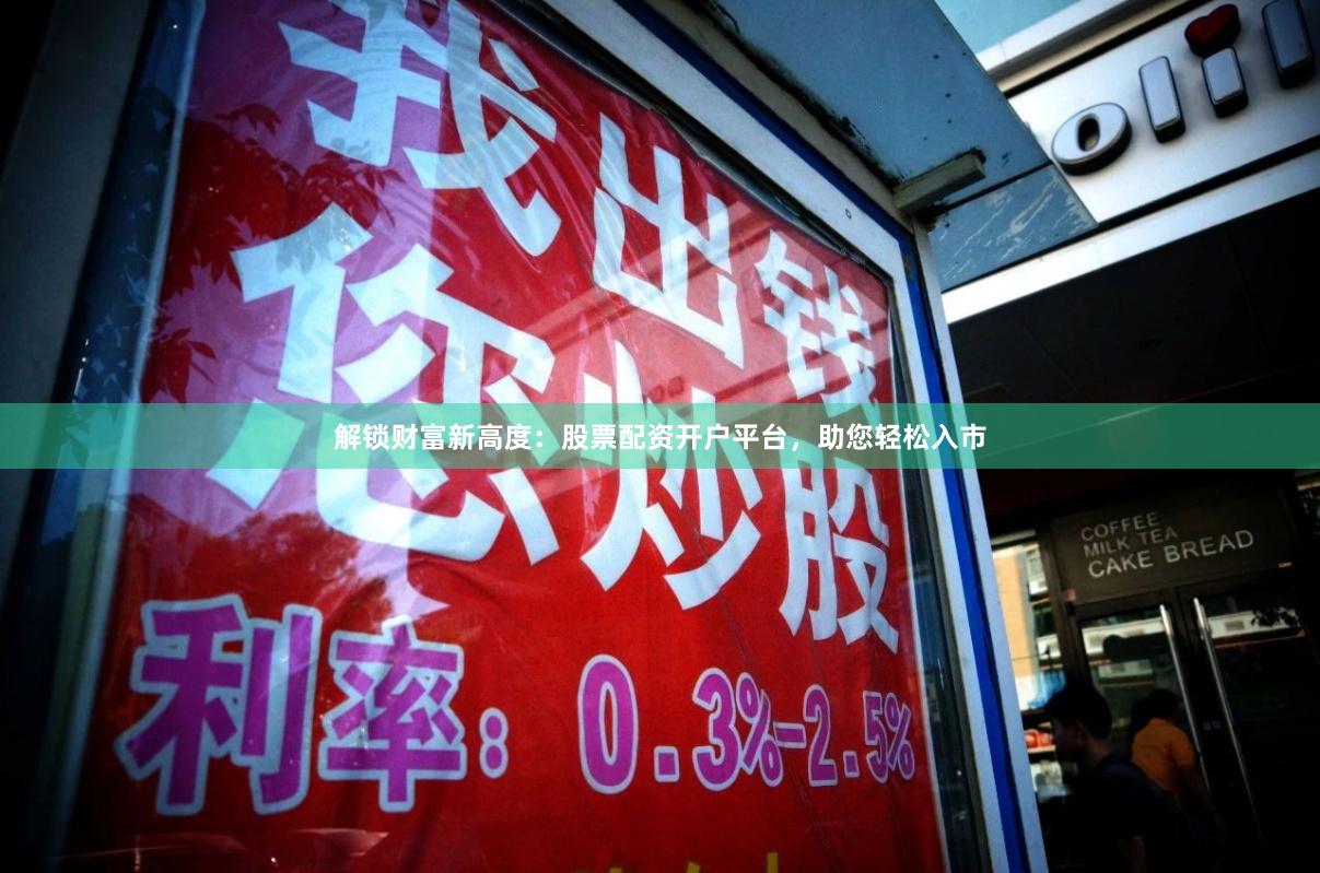 解锁财富新高度：股票配资开户平台，助您轻松入市