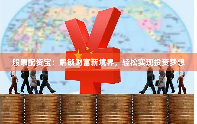 股票配资宝：解锁财富新境界，轻松实现投资梦想