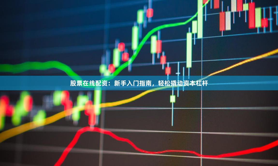 股票在线配资：新手入门指南，轻松撬动资本杠杆