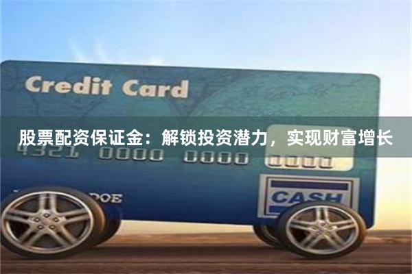 股票配资保证金：解锁投资潜力，实现财富增长