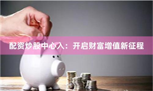 配资炒股中心入：开启财富增值新征程