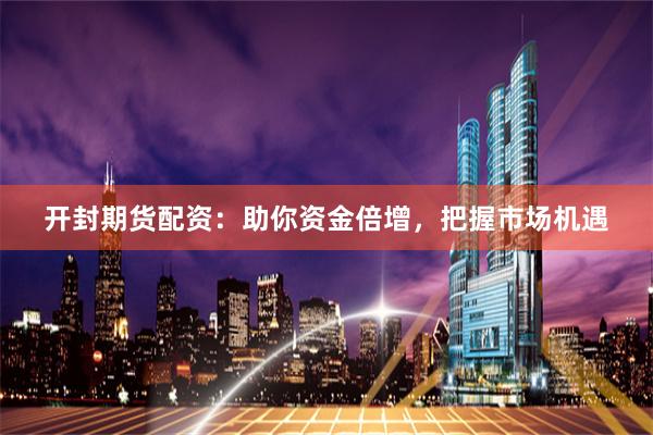 开封期货配资：助你资金倍增，把握市场机遇
