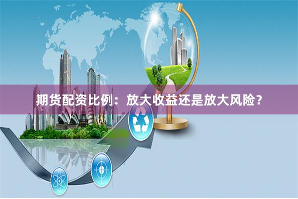 期货配资比例：放大收益还是放大风险？