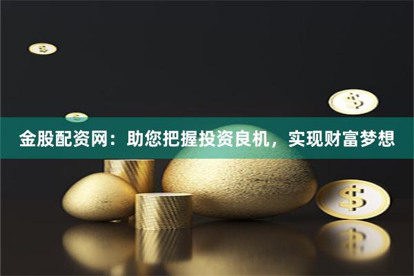金股配资网：助您把握投资良机，实现财富梦想