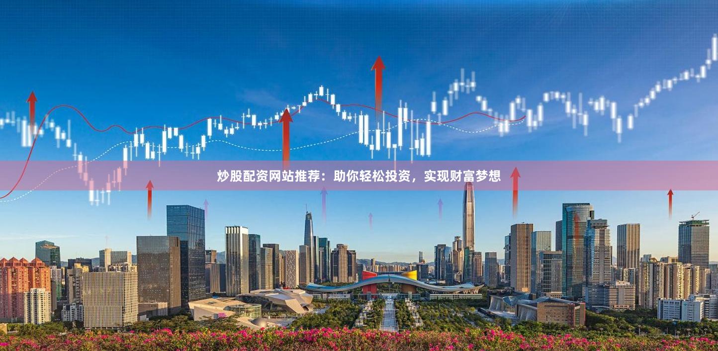 炒股配资网站推荐：助你轻松投资，实现财富梦想