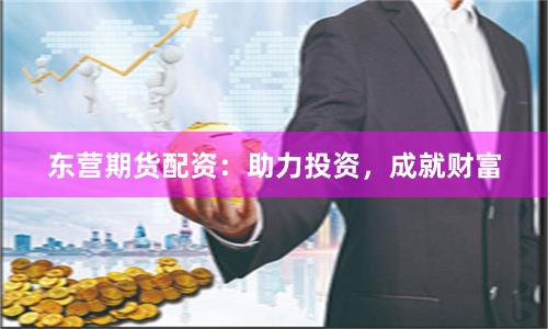 东营期货配资：助力投资，成就财富