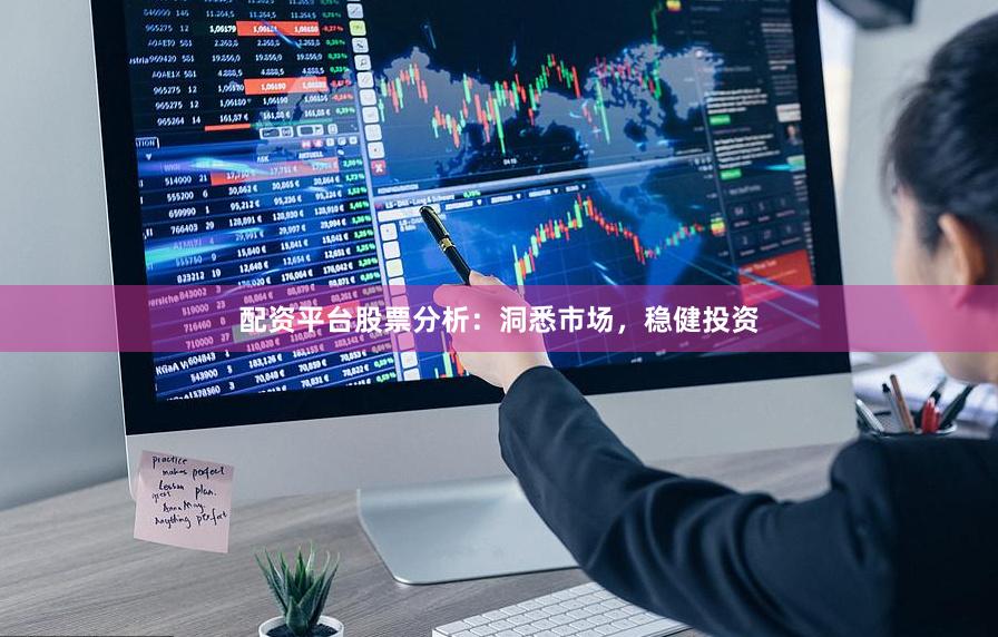 配资平台股票分析：洞悉市场，稳健投资