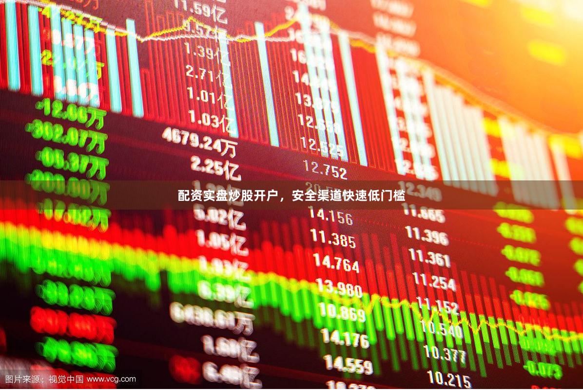配资实盘炒股开户，安全渠道快速低门槛