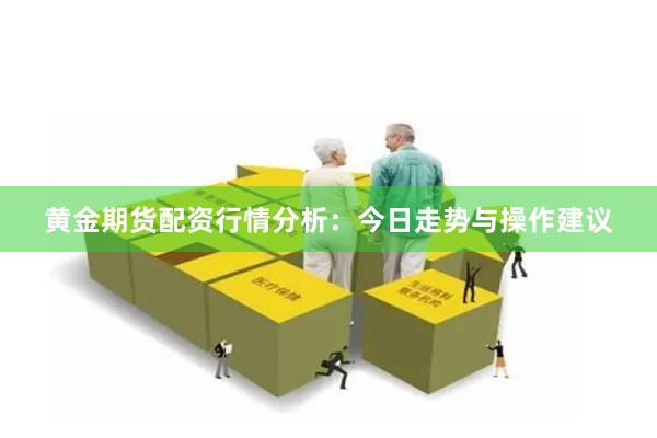 黄金期货配资行情分析：今日走势与操作建议