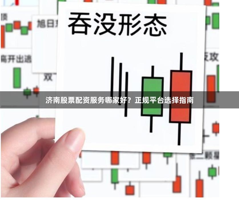 济南股票配资服务哪家好？正规平台选择指南