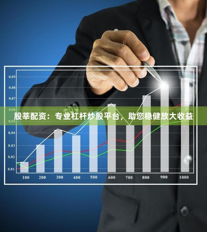 股莘配资：专业杠杆炒股平台，助您稳健放大收益