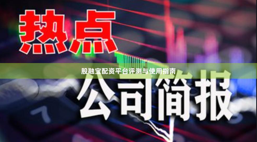 股融宝配资平台评测与使用指南