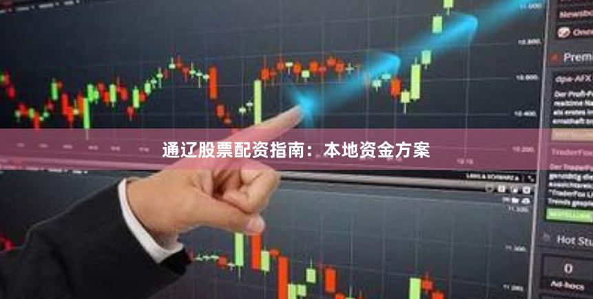 通辽股票配资指南：本地资金方案