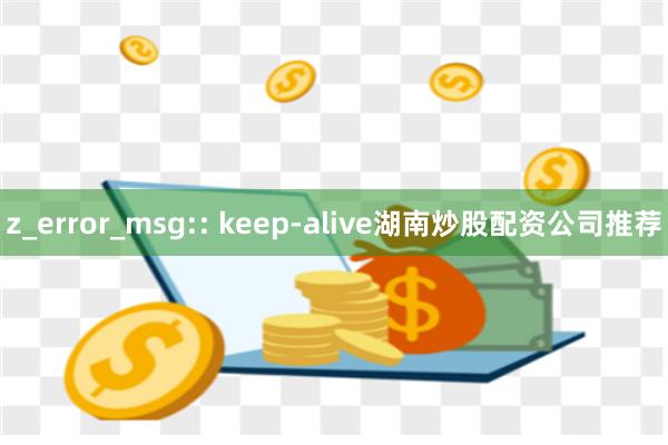 z_error_msg:: keep-alive湖南炒股配资公司推荐