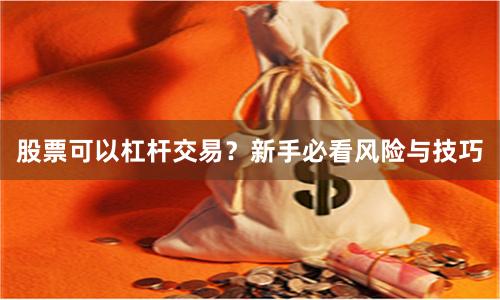 股票可以杠杆交易？新手必看风险与技巧