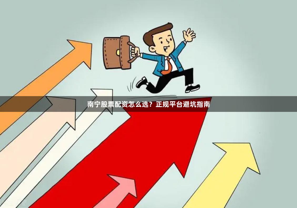 南宁股票配资怎么选？正规平台避坑指南
